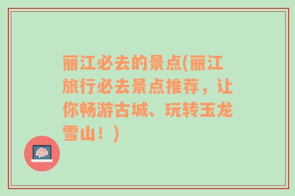 麗江必去的景點(diǎn)(麗江旅行必去景點(diǎn)推薦，讓你暢游古城、玩轉(zhuǎn)玉龍雪山！)