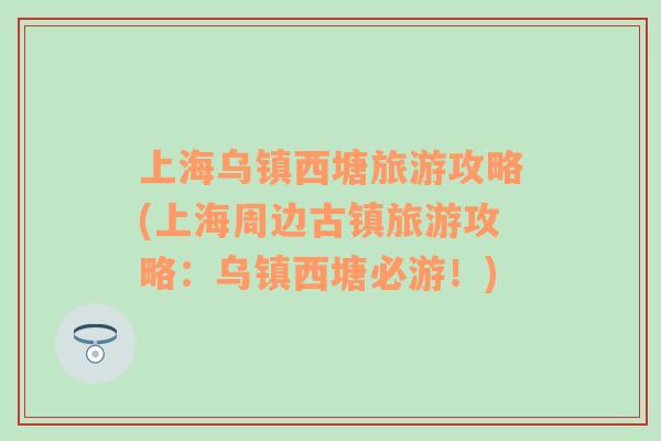 上海烏鎮(zhèn)西塘旅游攻略(上海周邊古鎮(zhèn)旅游攻略：烏鎮(zhèn)西塘必游！)