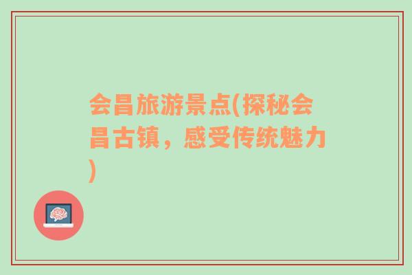 會(huì)昌旅游景點(diǎn)(探秘會(huì)昌古鎮(zhèn)，感受傳統(tǒng)魅力)