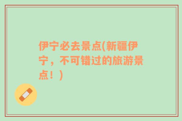 伊寧必去景點(新疆伊寧，不可錯過的旅游景點！)