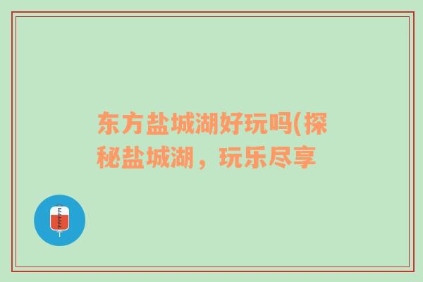 東方鹽城湖好玩嗎(探秘鹽城湖，玩樂盡享