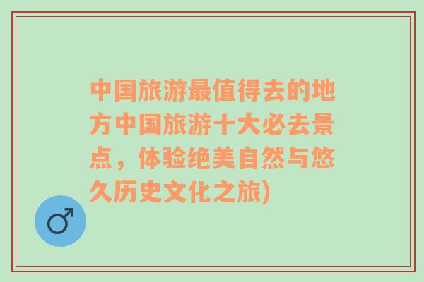 中國(guó)旅游最值得去的地方中國(guó)旅游十大必去景點(diǎn)，體驗(yàn)絕美自然與悠久歷史文化之旅)