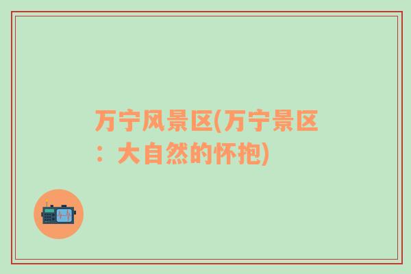 萬寧風景區(qū)(萬寧景區(qū)：大自然的懷抱)
