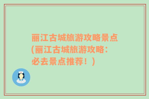 麗江古城旅游攻略景點(麗江古城旅游攻略：必去景點推薦！)