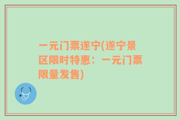 一元門票遂寧(遂寧景區(qū)限時特惠：一元門票限量發(fā)售)
