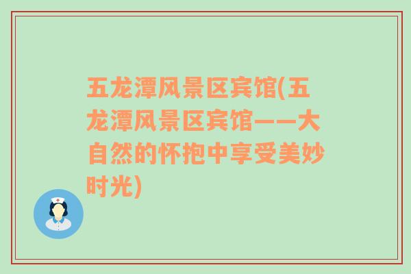 五龍?zhí)讹L(fēng)景區(qū)賓館(五龍?zhí)讹L(fēng)景區(qū)賓館——大自然的懷抱中享受美妙時光)