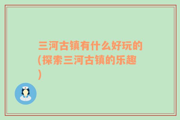 三河古鎮(zhèn)有什么好玩的(探索三河古鎮(zhèn)的樂趣)