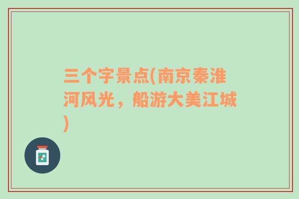 三個字景點(diǎn)(南京秦淮河風(fēng)光，船游大美江城)