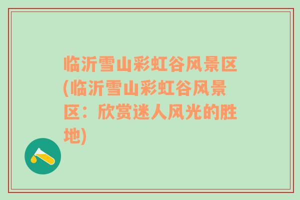 臨沂雪山彩虹谷風(fēng)景區(qū)(臨沂雪山彩虹谷風(fēng)景區(qū)：欣賞迷人風(fēng)光的勝地)