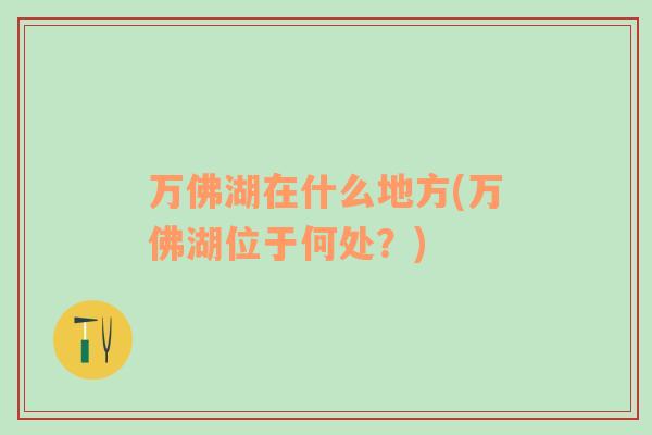 萬(wàn)佛湖在什么地方(萬(wàn)佛湖位于何處？)