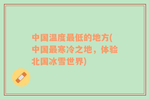 中國溫度最低的地方(中國最寒冷之地，體驗北國冰雪世界)