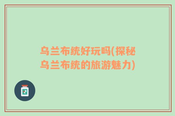 烏蘭布統(tǒng)好玩嗎(探秘烏蘭布統(tǒng)的旅游魅力)