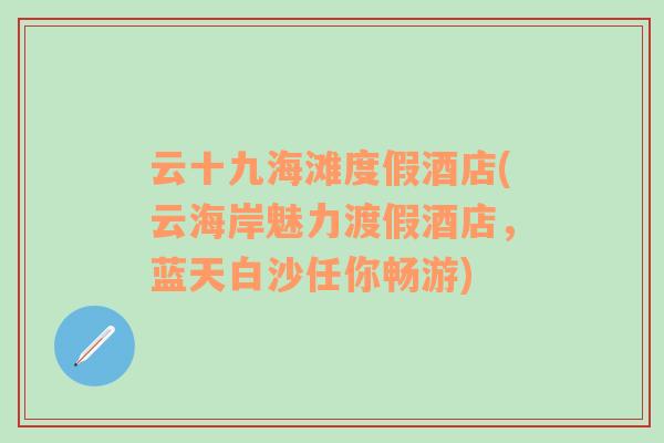云十九海灘度假酒店(云海岸魅力渡假酒店，藍(lán)天白沙任你暢游)