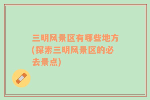 三明風(fēng)景區(qū)有哪些地方(探索三明風(fēng)景區(qū)的必去景點(diǎn))