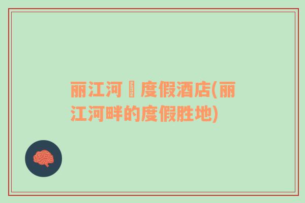 麗江河絆度假酒店(麗江河畔的度假勝地)