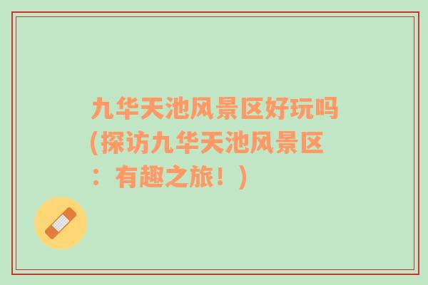 九華天池風(fēng)景區(qū)好玩嗎(探訪九華天池風(fēng)景區(qū)：有趣之旅！)