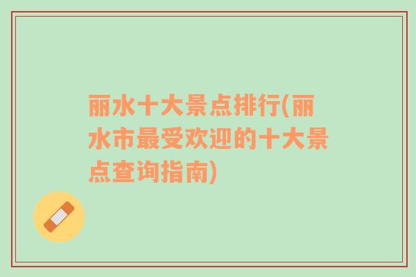 麗水十大景點(diǎn)排行(麗水市最受歡迎的十大景點(diǎn)查詢指南)