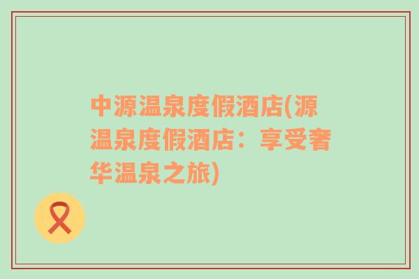 中源溫泉度假酒店(源溫泉度假酒店：享受奢華溫泉之旅)