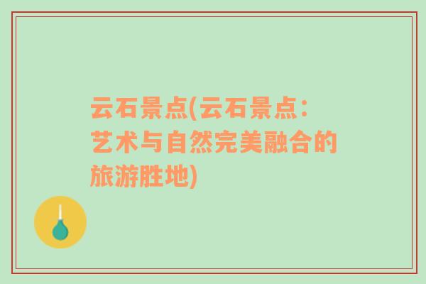 云石景點(diǎn)(云石景點(diǎn)：藝術(shù)與自然完美融合的旅游勝地)