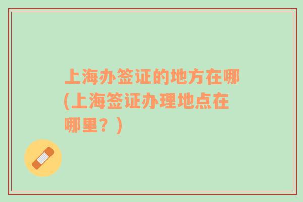 上海辦簽證的地方在哪(上海簽證辦理地點(diǎn)在哪里？)