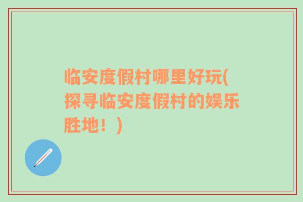 臨安度假村哪里好玩(探尋臨安度假村的娛樂勝地！)