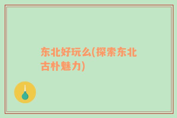 東北好玩么(探索東北古樸魅力)