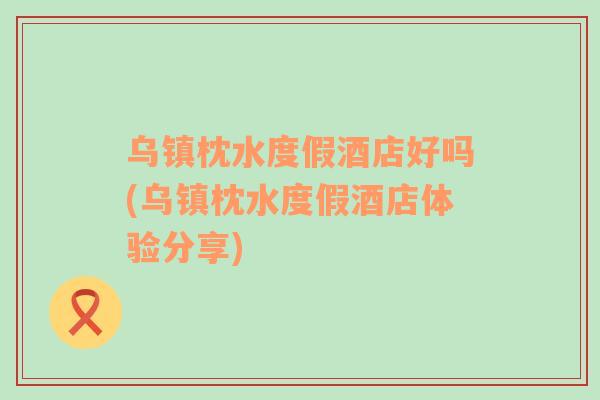 烏鎮(zhèn)枕水度假酒店好嗎(烏鎮(zhèn)枕水度假酒店體驗(yàn)分享)