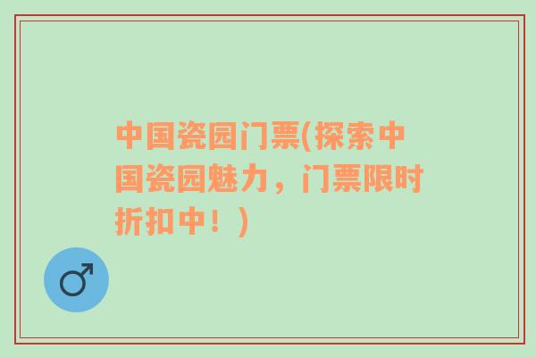中國瓷園門票(探索中國瓷園魅力，門票限時折扣中！)