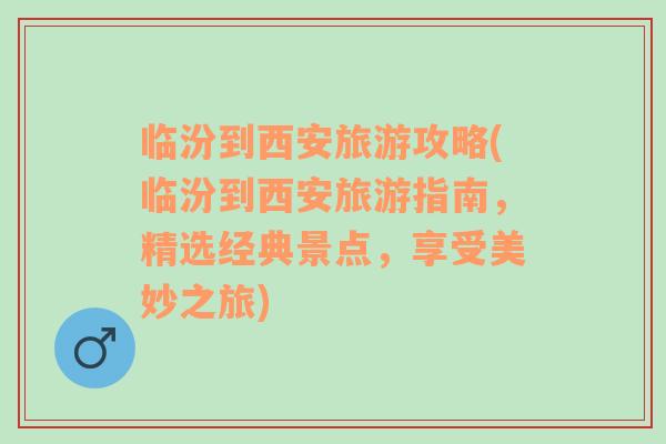 臨汾到西安旅游攻略(臨汾到西安旅游指南，精選經(jīng)典景點(diǎn)，享受美妙之旅)