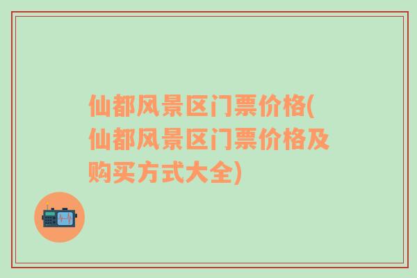 仙都風景區(qū)門票價格(仙都風景區(qū)門票價格及購買方式大全)