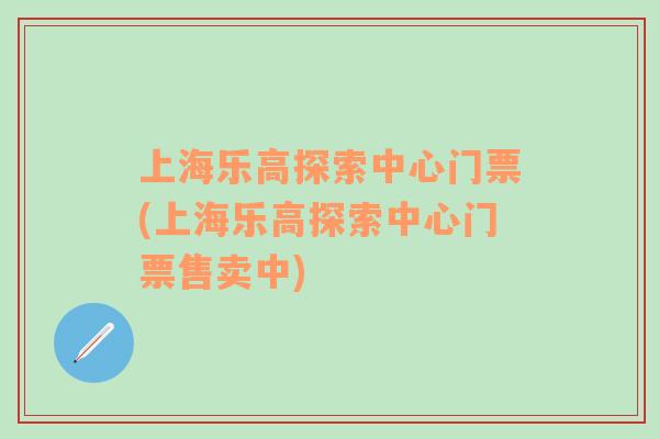 上海樂高探索中心門票(上海樂高探索中心門票售賣中)