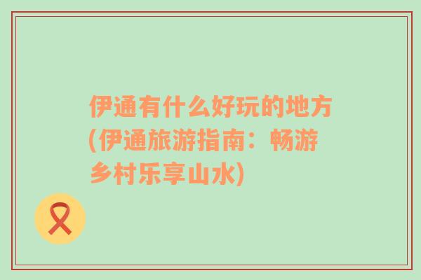 伊通有什么好玩的地方(伊通旅游指南：暢游鄉(xiāng)村樂享山水)