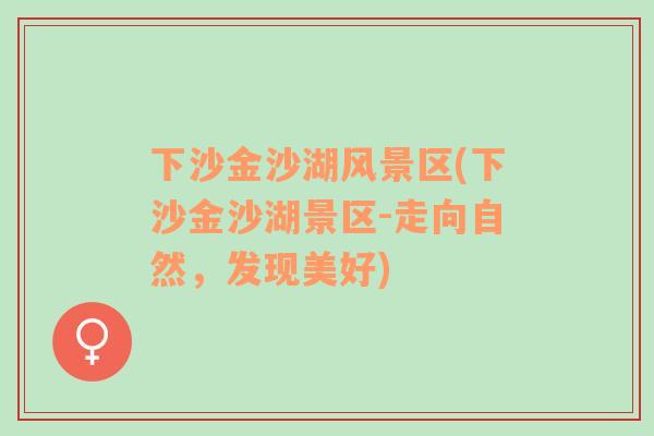 下沙金沙湖風景區(qū)(下沙金沙湖景區(qū)-走向自然，發(fā)現(xiàn)美好)
