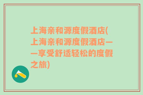 上海親和源度假酒店(上海親和源度假酒店——享受舒適輕松的度假之旅)