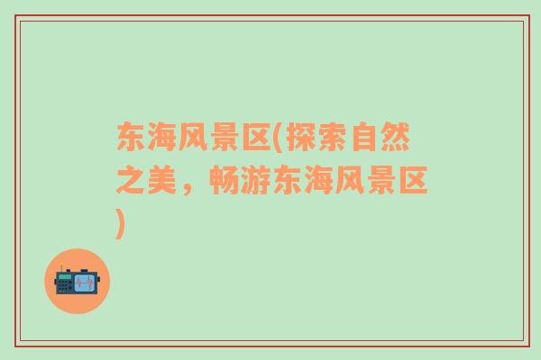 東海風(fēng)景區(qū)(探索自然之美，暢游東海風(fēng)景區(qū))