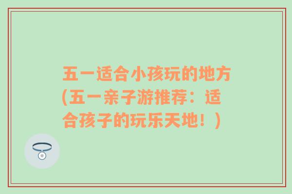 五一適合小孩玩的地方(五一親子游推薦：適合孩子的玩樂天地！)