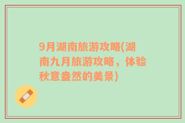 9月湖南旅游攻略(湖南九月旅游攻略，體驗秋意盎然的美景)