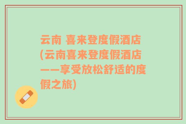 云南 喜來(lái)登度假酒店(云南喜來(lái)登度假酒店——享受放松舒適的度假之旅)