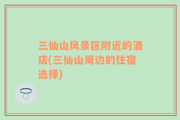三仙山風(fēng)景區(qū)附近的酒店(三仙山周邊的住宿選擇)