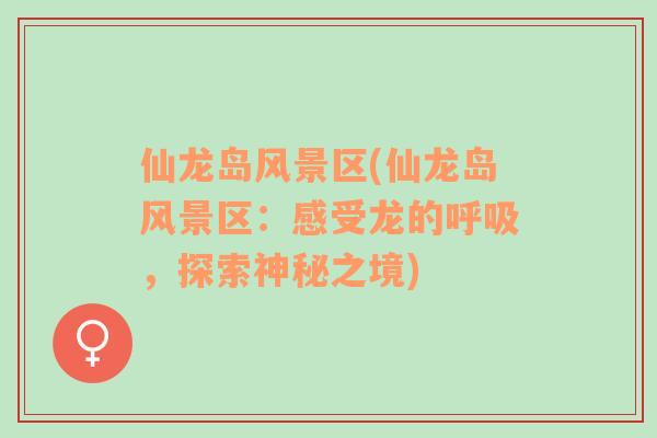 仙龍島風景區(qū)(仙龍島風景區(qū)：感受龍的呼吸，探索神秘之境)