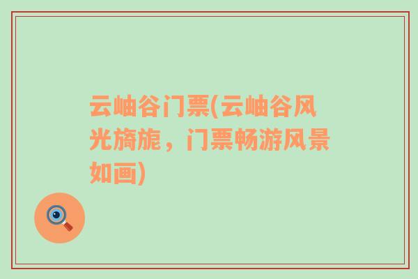 云岫谷門票(云岫谷風光旖旎，門票暢游風景如畫)