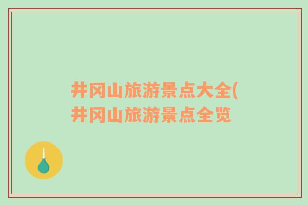井岡山旅游景點(diǎn)大全(井岡山旅游景點(diǎn)全覽