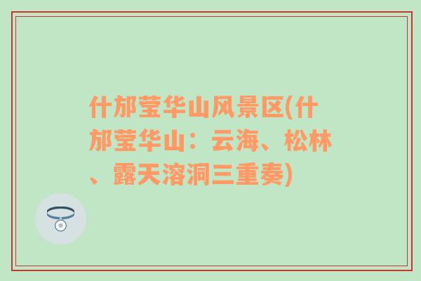 什邡瑩華山風(fēng)景區(qū)(什邡瑩華山：云海、松林、露天溶洞三重奏)