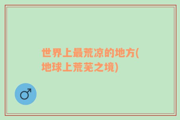 世界上最荒涼的地方(地球上荒蕪之境)