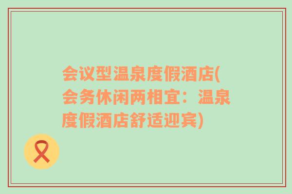 會(huì)議型溫泉度假酒店(會(huì)務(wù)休閑兩相宜：溫泉度假酒店舒適迎賓)