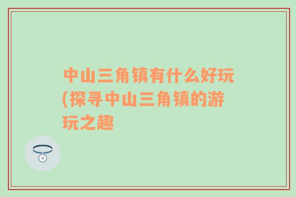 中山三角鎮(zhèn)有什么好玩(探尋中山三角鎮(zhèn)的游玩之趣