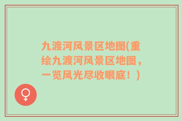 九渡河風(fēng)景區(qū)地圖(重繪九渡河風(fēng)景區(qū)地圖，一覽風(fēng)光盡收眼底！)