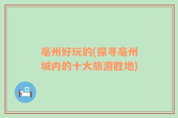 亳州好玩的(探尋亳州城內(nèi)的十大旅游勝地)