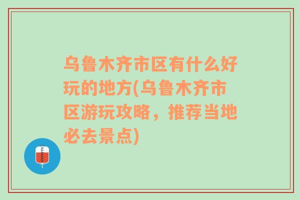 烏魯木齊市區(qū)有什么好玩的地方(烏魯木齊市區(qū)游玩攻略，推薦當?shù)乇厝ゾ包c)