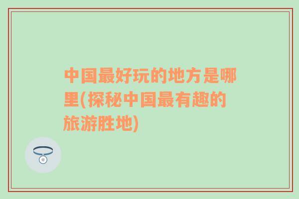 中國最好玩的地方是哪里(探秘中國最有趣的旅游勝地)